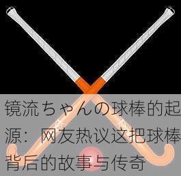 镜流ちゃんの球棒的起源：网友热议这把球棒背后的故事与传奇