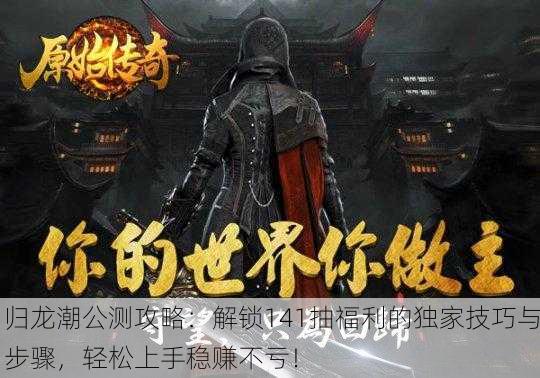 归龙潮公测攻略：解锁141抽福利的独家技巧与步骤，轻松上手稳赚不亏！