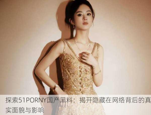 探索51PORNY国产黑料：揭开隐藏在网络背后的真实面貌与影响