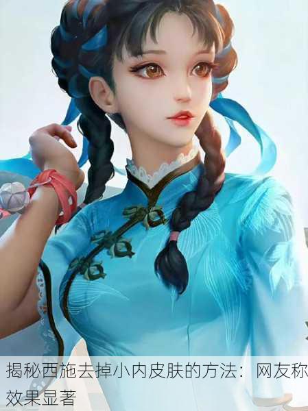 揭秘西施去掉小内皮肤的方法：网友称效果显著