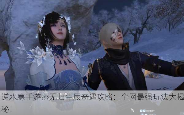 逆水寒手游燕无归生辰奇遇攻略：全网最强玩法大揭秘！
