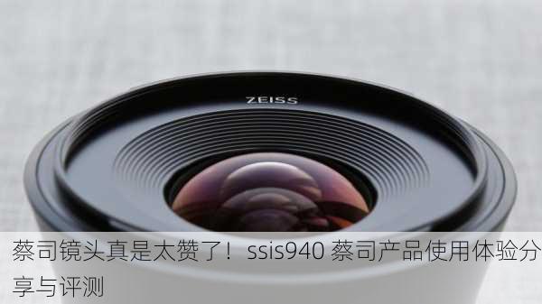 蔡司镜头真是太赞了！ssis940 蔡司产品使用体验分享与评测