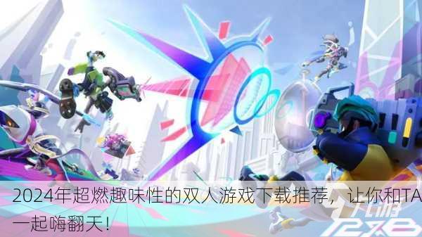 2024年超燃趣味性的双人游戏下载推荐，让你和TA一起嗨翻天！