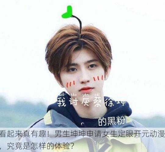 看起来真有趣！男生坤坤申请女生定眼开元动漫，究竟是怎样的体验？