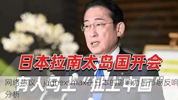 网络热议：jagnexsmax在日本的影响力与市场反响分析