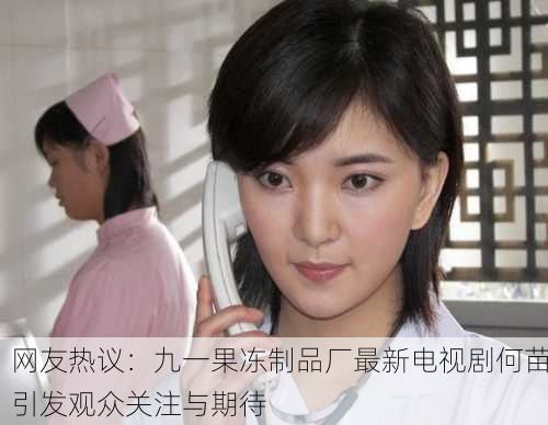网友热议：九一果冻制品厂最新电视剧何苗引发观众关注与期待