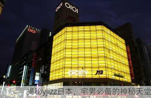揭秘yjizz日本，宅男必备的神秘天堂