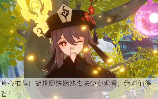 真心推荐！胡桃腿法娴熟脚法免费观看，绝对值得一看！