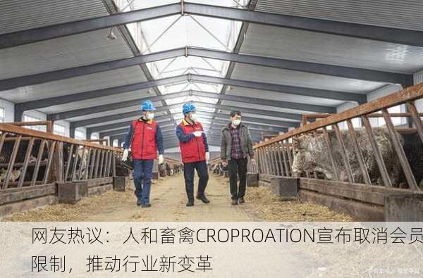网友热议：人和畜禽CROPROATION宣布取消会员限制，推动行业新变革