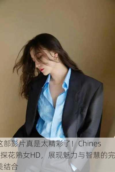 这部影片真是太精彩了！Chinese探花熟女HD，展现魅力与智慧的完美结合