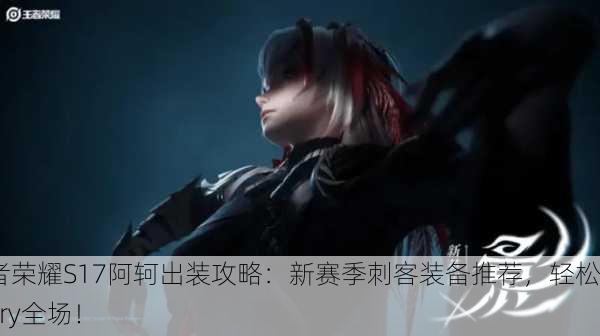王者荣耀S17阿轲出装攻略：新赛季刺客装备推荐，轻松Carry全场！