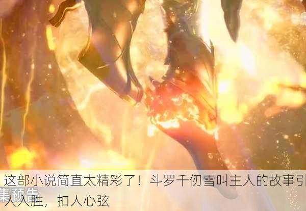 这部小说简直太精彩了！斗罗千仞雪叫主人的故事引人入胜，扣人心弦