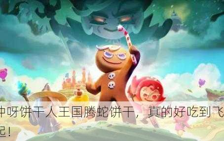 冲呀饼干人王国腾蛇饼干，真的好吃到飞起！