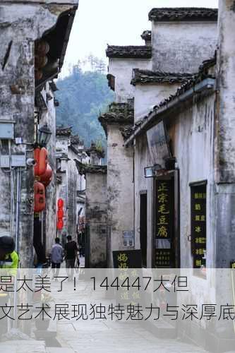 真是太美了！144447大但人文艺术展现独特魅力与深厚底蕴