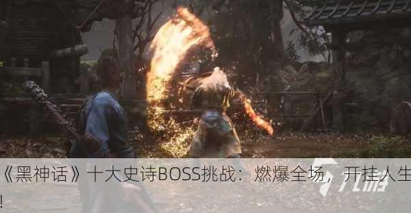 《黑神话》十大史诗BOSS挑战：燃爆全场，开挂人生！