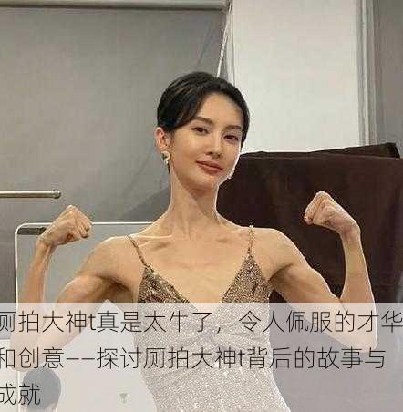 厕拍大神t真是太牛了，令人佩服的才华和创意——探讨厕拍大神t背后的故事与成就
