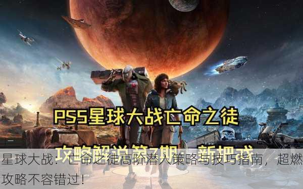 星球大战：亡命之徒高阶潜入策略与技巧指南，超燃攻略不容错过！