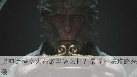 黑神话悟空大石敢当怎么打？最强打法攻略来袭！