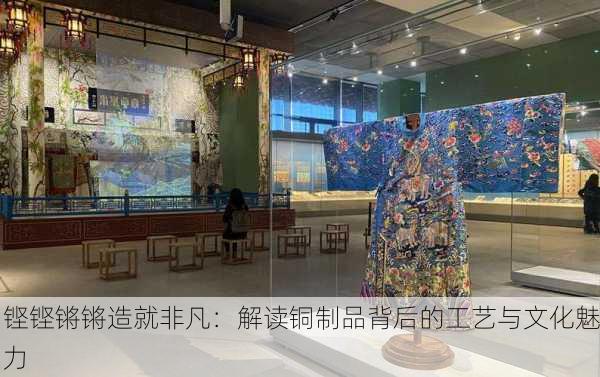 铿铿锵锵造就非凡：解读铜制品背后的工艺与文化魅力