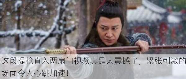 这段提枪直入两扇门视频真是太震撼了，紧张刺激的场面令人心跳加速！