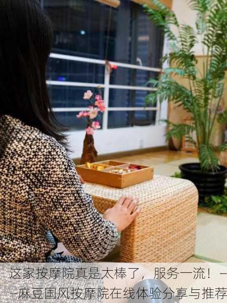 这家按摩院真是太棒了，服务一流！——麻豆国风按摩院在线体验分享与推荐