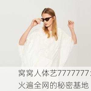 窝窝人体艺7777777：火遍全网的秘密基地