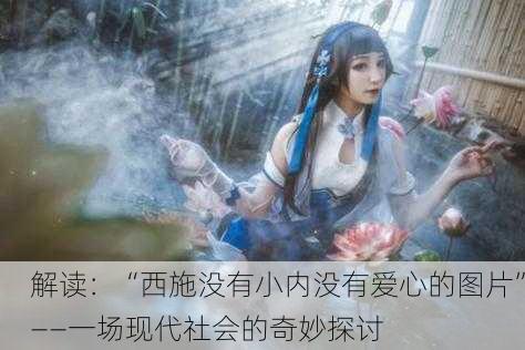 解读：“西施没有小内没有爱心的图片”——一场现代社会的奇妙探讨