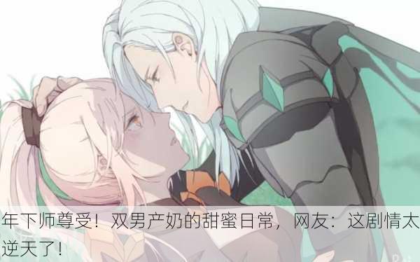 年下师尊受！双男产奶的甜蜜日常，网友：这剧情太逆天了！