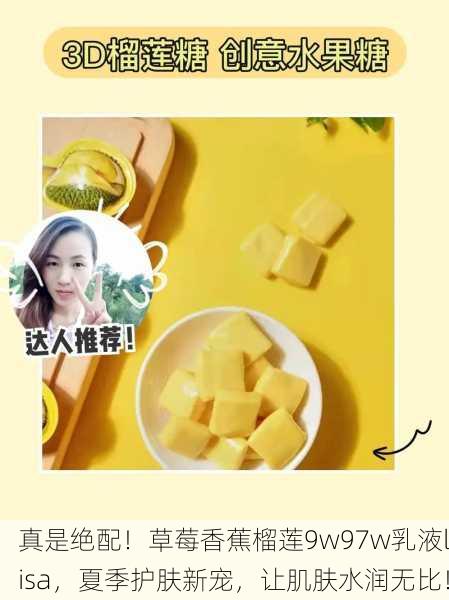 真是绝配！草莓香蕉榴莲9w97w乳液lisa，夏季护肤新宠，让肌肤水润无比！
