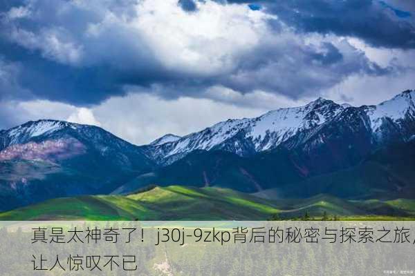 真是太神奇了！j30j-9zkp背后的秘密与探索之旅，让人惊叹不已