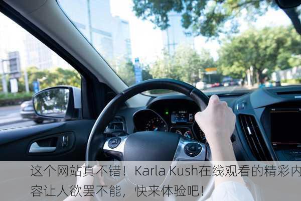 这个网站真不错！Karla Kush在线观看的精彩内容让人欲罢不能，快来体验吧！