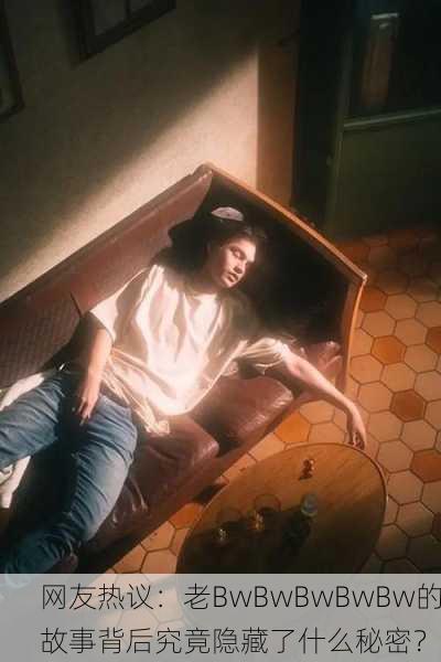 网友热议：老BwBwBwBwBw的故事背后究竟隐藏了什么秘密？