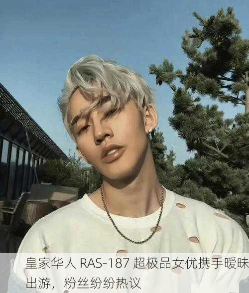 皇家华人 RAS-187 超极品女优携手暧昧出游，粉丝纷纷热议