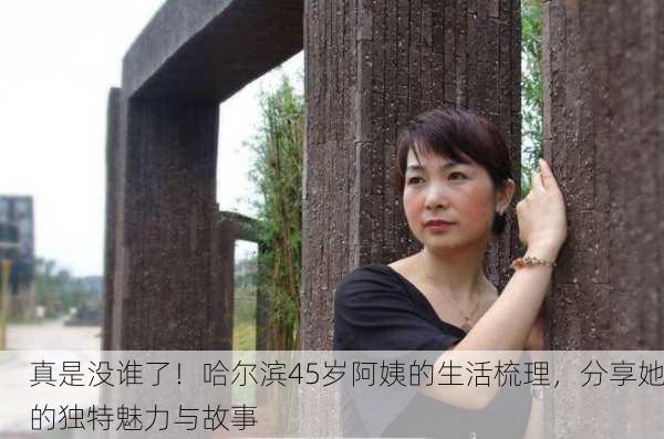 真是没谁了！哈尔滨45岁阿姨的生活梳理，分享她的独特魅力与故事