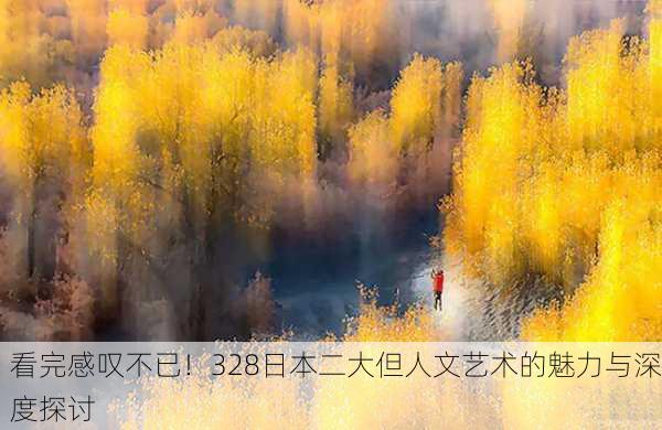 看完感叹不已！328日本二大但人文艺术的魅力与深度探讨