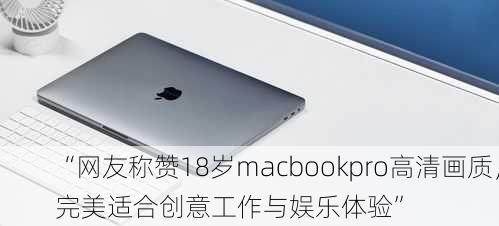 “网友称赞18岁macbookpro高清画质，完美适合创意工作与娱乐体验”