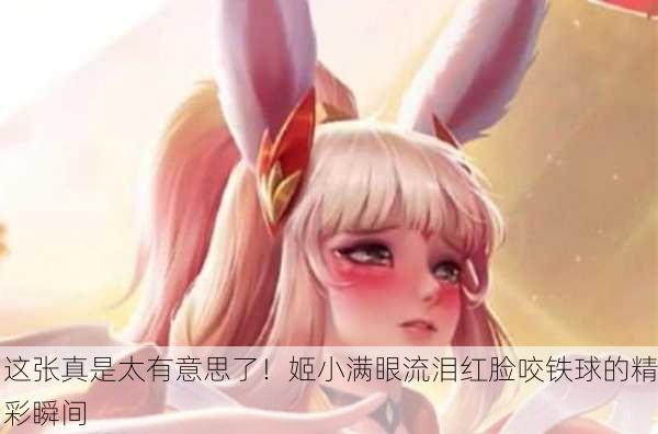 这张真是太有意思了！姬小满眼流泪红脸咬铁球的精彩瞬间