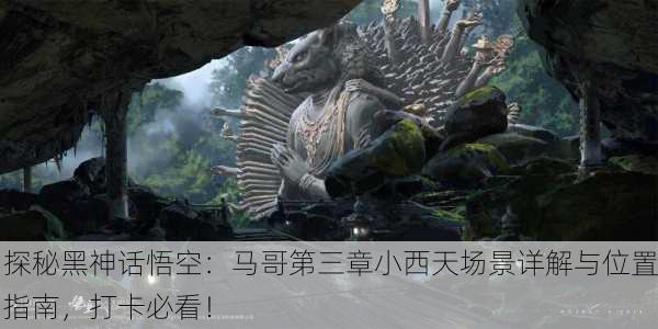 探秘黑神话悟空：马哥第三章小西天场景详解与位置指南，打卡必看！