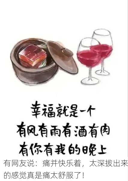 有网友说：痛并快乐着，太深拔出来的感觉真是痛太舒服了！