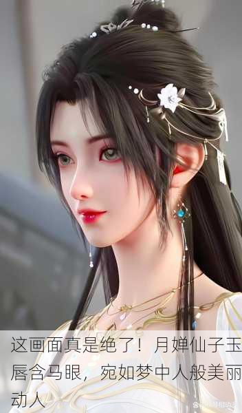 这画面真是绝了！月婵仙子玉唇含马眼，宛如梦中人般美丽动人