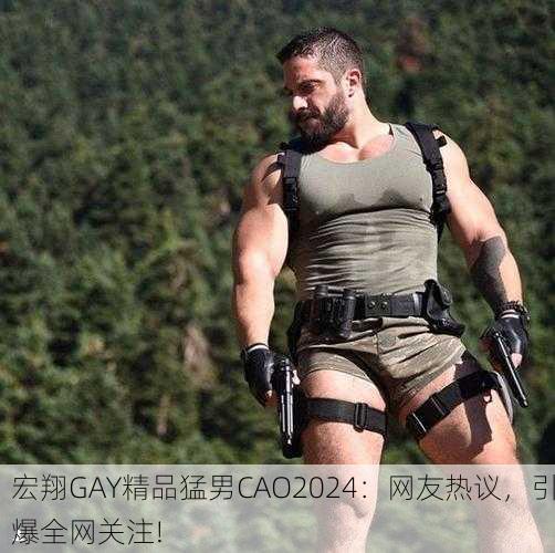 宏翔GAY精品猛男CAO2024：网友热议，引爆全网关注!