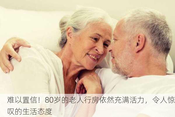 难以置信！80岁的老人行房依然充满活力，令人惊叹的生活态度