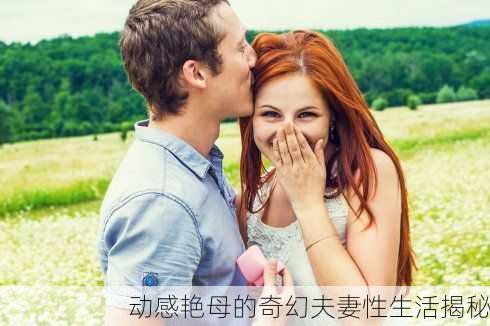动感艳母的奇幻夫妻性生活揭秘