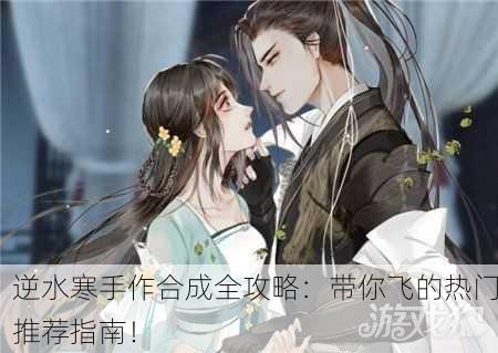 逆水寒手作合成全攻略：带你飞的热门推荐指南！