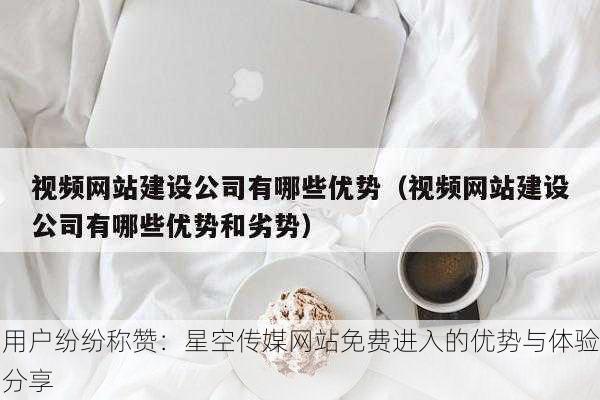 用户纷纷称赞：星空传媒网站免费进入的优势与体验分享