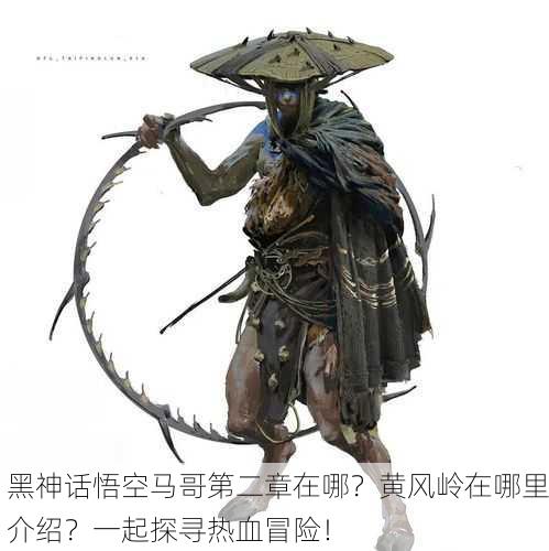 黑神话悟空马哥第二章在哪？黄风岭在哪里介绍？一起探寻热血冒险！