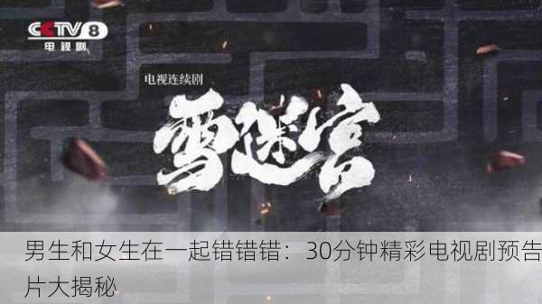 男生和女生在一起错错错：30分钟精彩电视剧预告片大揭秘
