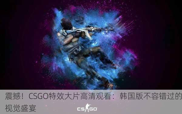 震撼！CSGO特效大片高清观看：韩国版不容错过的视觉盛宴