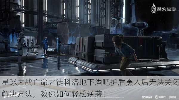 星球大战亡命之徒科洛地下酒吧护盾黑入后无法关闭解决方法，教你如何轻松逆袭！