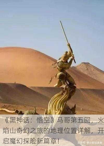 《黑神话：悟空》马哥第五回，火焰山奇幻之旅的地理位置详解，开启魔幻探险新篇章！